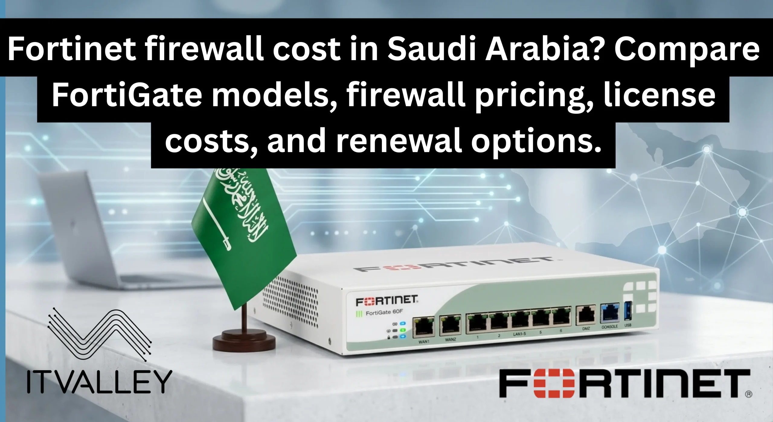 Fortinet firewall cost in Saudi Arabia with FortiGate firewall models, licensing options, and IT Valley Fortinet Partner in Saudi Arabia.